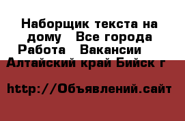 Наборщик текста на дому - Все города Работа » Вакансии   . Алтайский край,Бийск г.